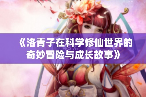 《洛青子在科学修仙世界的奇妙冒险与成长故事》