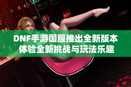 DNF手游国服推出全新版本 体验全新挑战与玩法乐趣