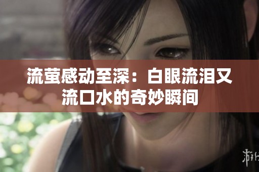 流萤感动至深：白眼流泪又流口水的奇妙瞬间