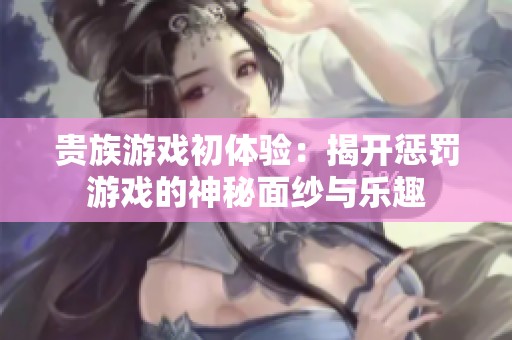 贵族游戏初体验：揭开惩罚游戏的神秘面纱与乐趣
