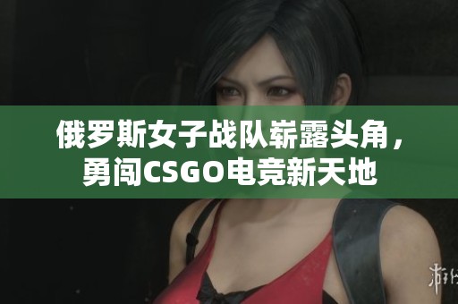俄罗斯女子战队崭露头角，勇闯CSGO电竞新天地