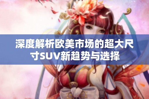 深度解析欧美市场的超大尺寸SUV新趋势与选择