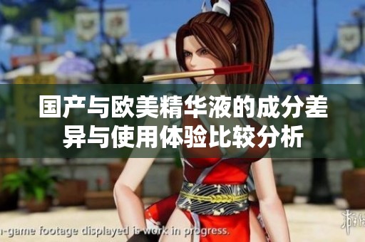 国产与欧美精华液的成分差异与使用体验比较分析