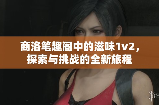 商洛笔趣阁中的滋味1v2，探索与挑战的全新旅程