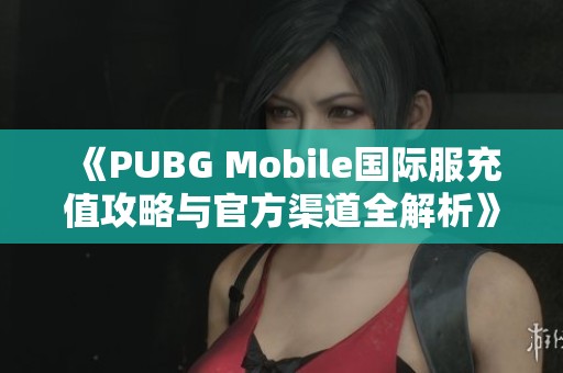 《PUBG Mobile国际服充值攻略与官方渠道全解析》