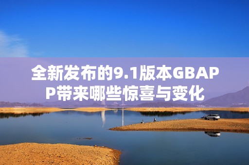 全新发布的9.1版本GBAPP带来哪些惊喜与变化