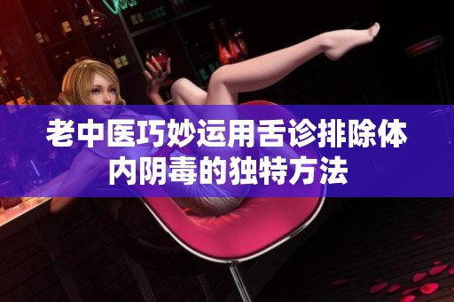 老中医巧妙运用舌诊排除体内阴毒的独特方法