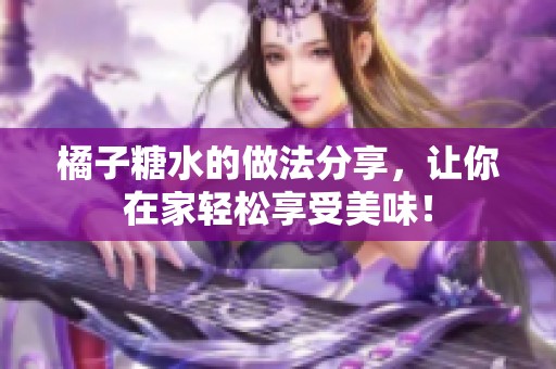 橘子糖水的做法分享，让你在家轻松享受美味！