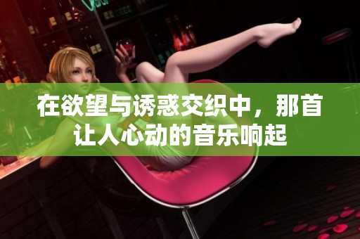 在欲望与诱惑交织中，那首让人心动的音乐响起