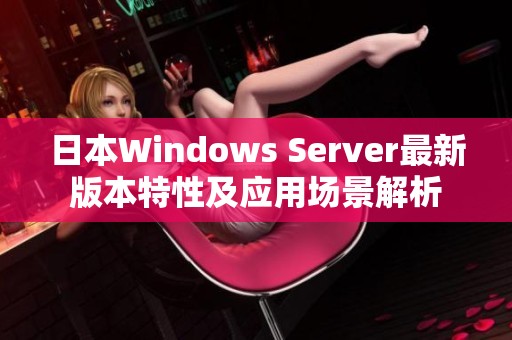日本Windows Server最新版本特性及应用场景解析