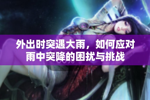 外出时突遇大雨，如何应对雨中突降的困扰与挑战