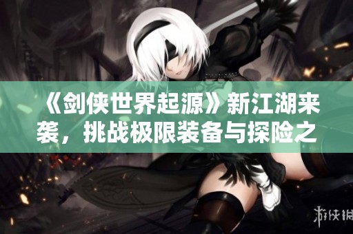 《剑侠世界起源》新江湖来袭，挑战极限装备与探险之旅，你准备好了吗？