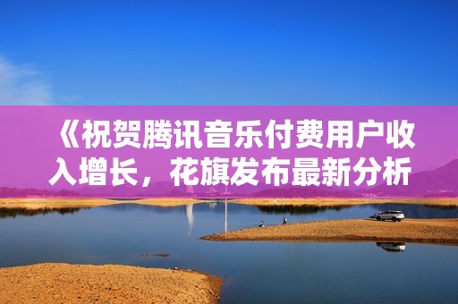 《祝贺腾讯音乐付费用户收入增长，花旗发布最新分析报告》