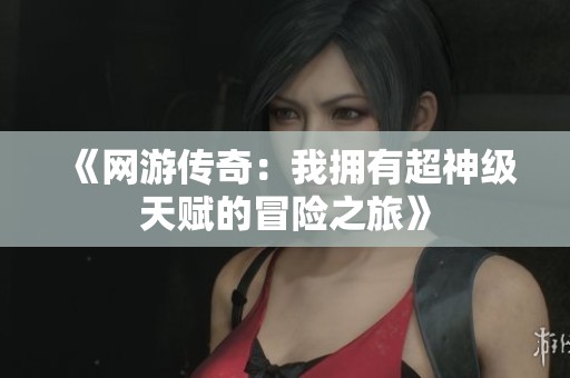 《网游传奇：我拥有超神级天赋的冒险之旅》