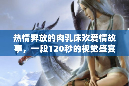 热情奔放的肉乳床欢爱情故事，一段120秒的视觉盛宴