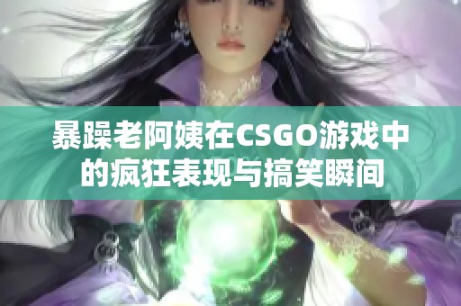 暴躁老阿姨在CSGO游戏中的疯狂表现与搞笑瞬间