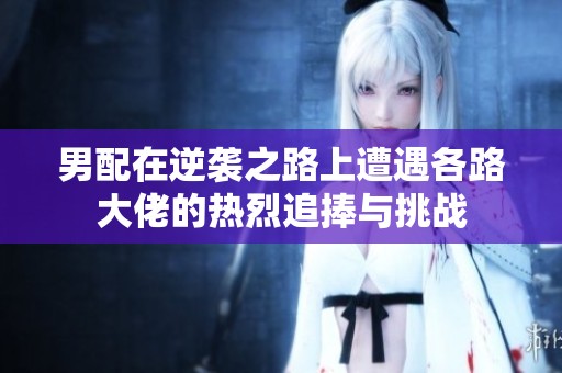 男配在逆袭之路上遭遇各路大佬的热烈追捧与挑战