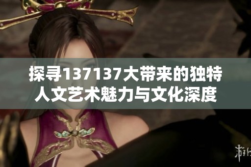 探寻137137大带来的独特人文艺术魅力与文化深度