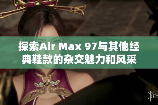 探索Air Max 97与其他经典鞋款的杂交魅力和风采