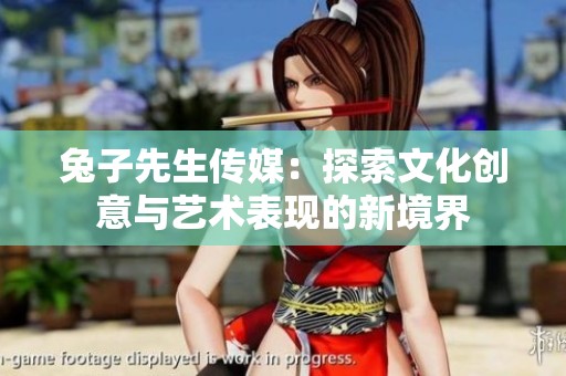 兔子先生传媒：探索文化创意与艺术表现的新境界