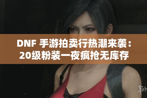 DNF 手游拍卖行热潮来袭：20级粉装一夜疯抢无库存