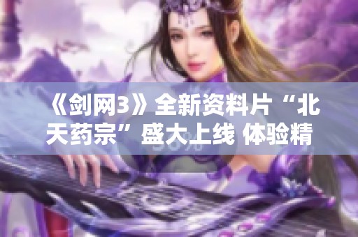 《剑网3》全新资料片“北天药宗”盛大上线 体验精彩新内容