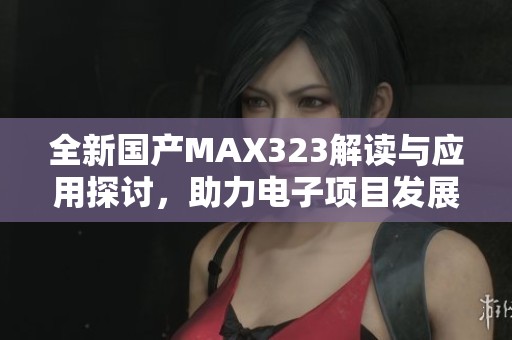 全新国产MAX323解读与应用探讨，助力电子项目发展
