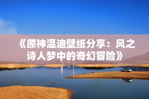 《原神温迪壁纸分享：风之诗人梦中的奇幻冒险》