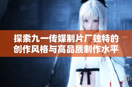 探索九一传媒制片厂独特的创作风格与高品质制作水平