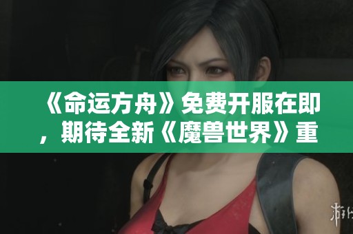 《命运方舟》免费开服在即，期待全新《魔兽世界》重磅归来！