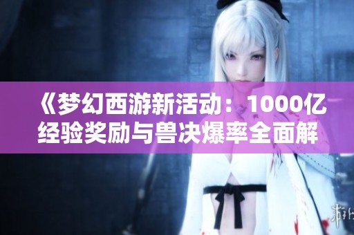 《梦幻西游新活动：1000亿经验奖励与兽决爆率全面解析》