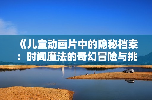 《儿童动画片中的隐秘档案：时间魔法的奇幻冒险与挑战》