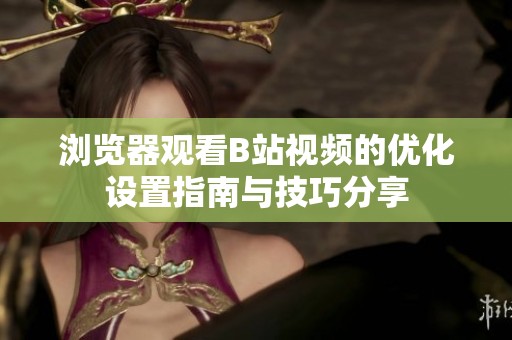 浏览器观看B站视频的优化设置指南与技巧分享
