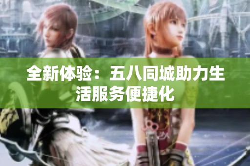 全新体验：五八同城助力生活服务便捷化