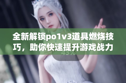 全新解锁po1v3道具燃烧技巧，助你快速提升游戏战力