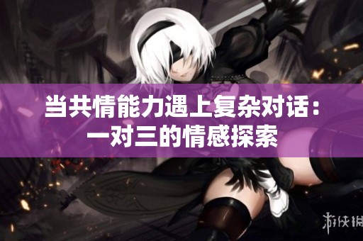 当共情能力遇上复杂对话：一对三的情感探索