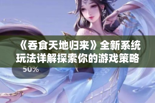 《吞食天地归来》全新系统玩法详解探索你的游戏策略之旅