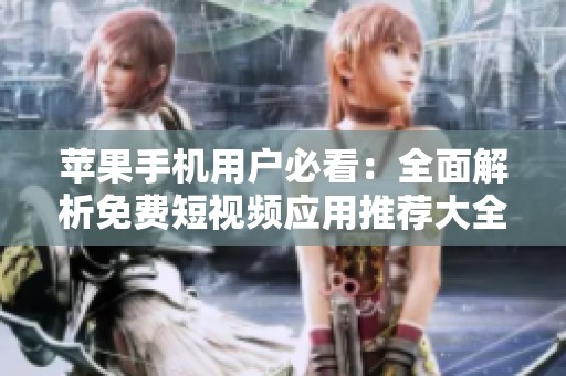 苹果手机用户必看：全面解析免费短视频应用推荐大全
