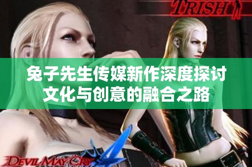兔子先生传媒新作深度探讨文化与创意的融合之路