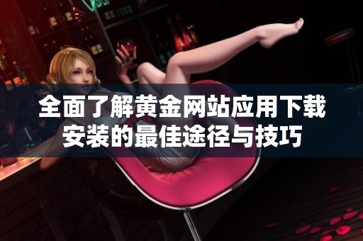 全面了解黄金网站应用下载安装的最佳途径与技巧