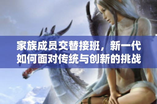 家族成员交替接班，新一代如何面对传统与创新的挑战