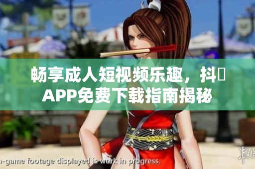 畅享成人短视频乐趣，抖抈APP免费下载指南揭秘