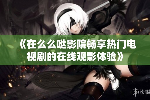 《在么么哒影院畅享热门电视剧的在线观影体验》
