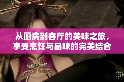 从厨房到客厅的美味之旅，享受烹饪与品味的完美结合