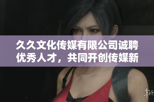 久久文化传媒有限公司诚聘优秀人才，共同开创传媒新未来