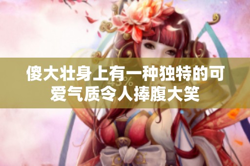 傻大壮身上有一种独特的可爱气质令人捧腹大笑