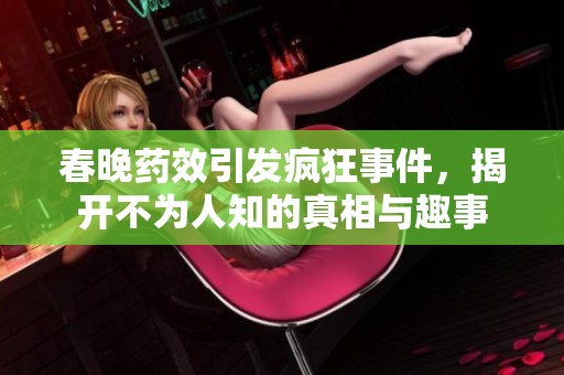 春晚药效引发疯狂事件，揭开不为人知的真相与趣事