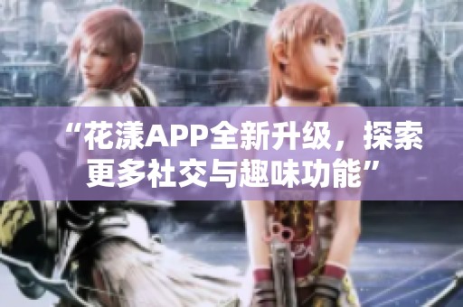 “花漾APP全新升级，探索更多社交与趣味功能”