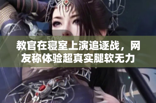 教官在寝室上演追逐战，网友称体验超真实腿软无力