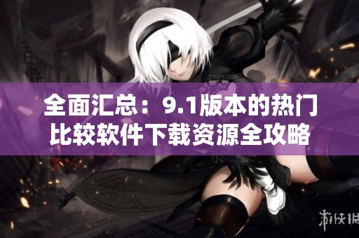 全面汇总：9.1版本的热门比较软件下载资源全攻略